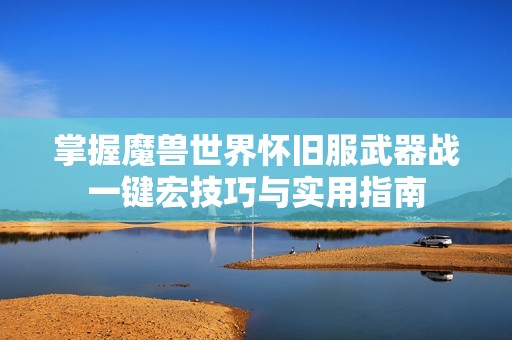 掌握魔兽世界怀旧服武器战一键宏技巧与实用指南