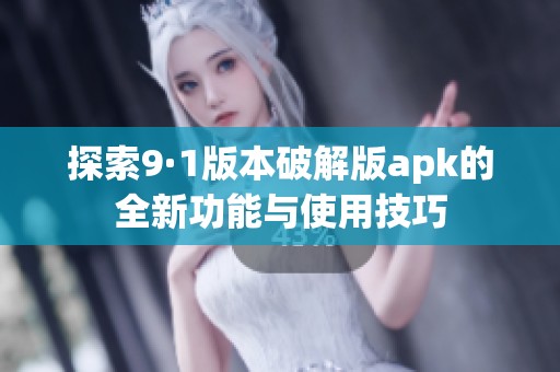 探索9·1版本破解版apk的全新功能与使用技巧