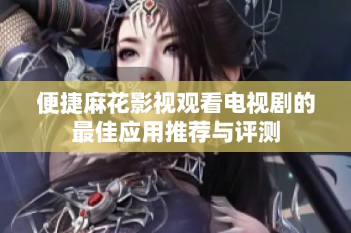 便捷麻花影视观看电视剧的最佳应用推荐与评测