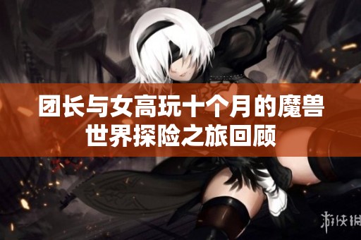 团长与女高玩十个月的魔兽世界探险之旅回顾