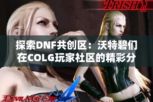 探索DNF共创区：沃特碧们在COLG玩家社区的精彩分享与互动