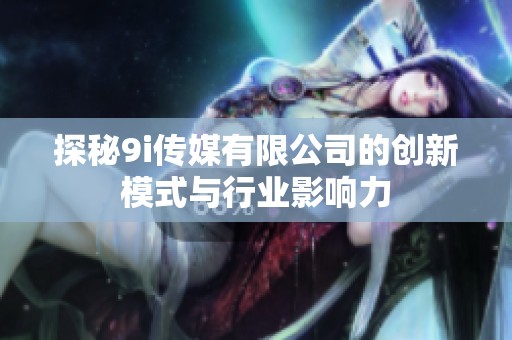 探秘9i传媒有限公司的创新模式与行业影响力