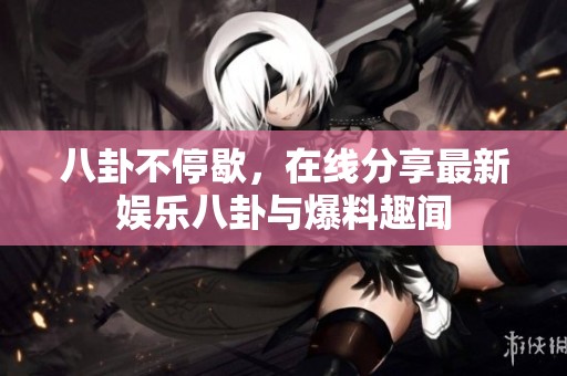 八卦不停歇，在线分享最新娱乐八卦与爆料趣闻