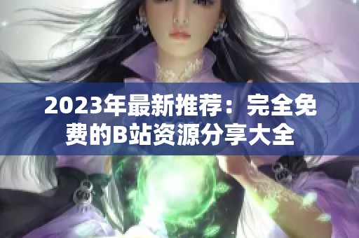 2023年最新推荐：完全免费的B站资源分享大全