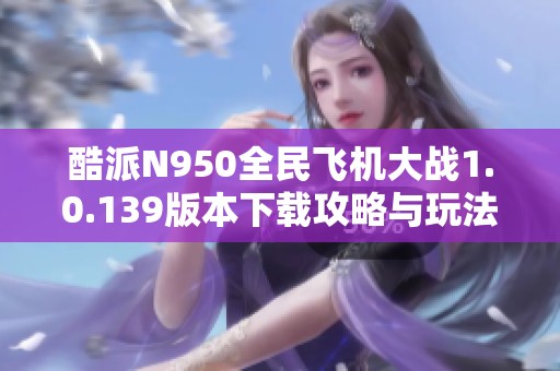 酷派N950全民飞机大战1.0.139版本下载攻略与玩法详解