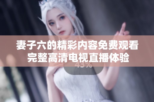 妻子六的精彩内容免费观看 完整高清电视直播体验