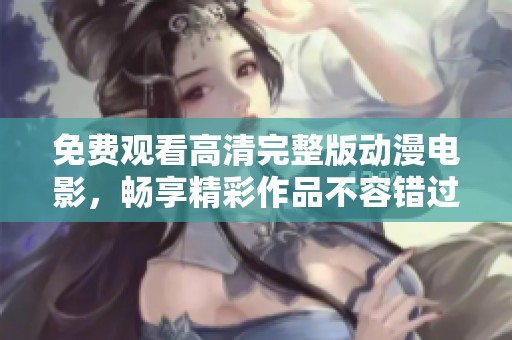 免费观看高清完整版动漫电影，畅享精彩作品不容错过