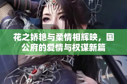 花之娇艳与柔情相辉映，国公府的爱情与权谋新篇