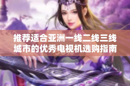 推荐适合亚洲一线二线三线城市的优秀电视机选购指南
