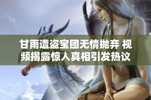 甘雨遭盗宝团无情抛弃 视频揭露惊人真相引发热议