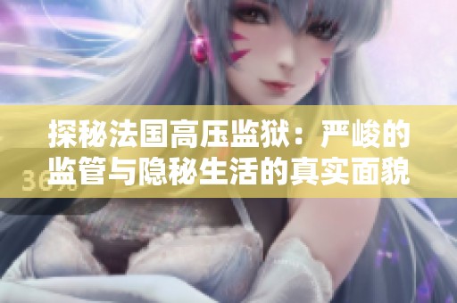 探秘法国高压监狱：严峻的监管与隐秘生活的真实面貌
