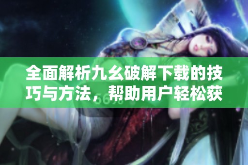 全面解析九幺破解下载的技巧与方法，帮助用户轻松获取资源