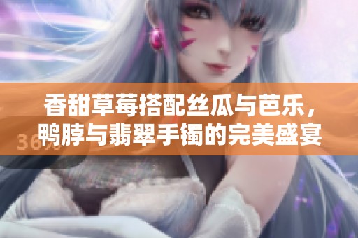 香甜草莓搭配丝瓜与芭乐，鸭脖与翡翠手镯的完美盛宴