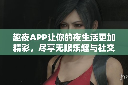 趣夜APP让你的夜生活更加精彩，尽享无限乐趣与社交体验