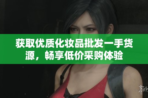 获取优质化妆品批发一手货源，畅享低价采购体验