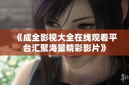 《成全影视大全在线观看平台汇聚海量精彩影片》