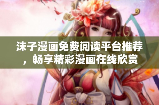 沫子漫画免费阅读平台推荐，畅享精彩漫画在线欣赏