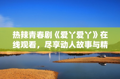 热辣青春剧《爱丫爱丫》在线观看，尽享动人故事与精彩人生