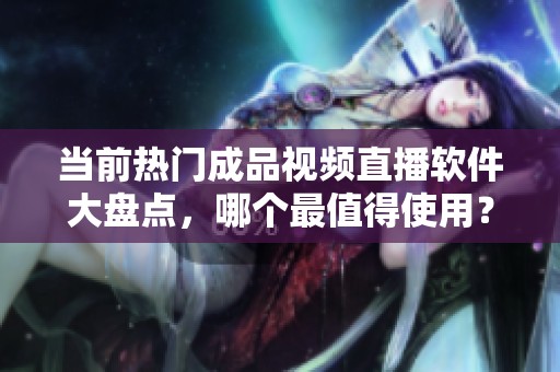 当前热门成品视频直播软件大盘点，哪个最值得使用？