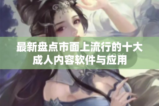 最新盘点市面上流行的十大成人内容软件与应用