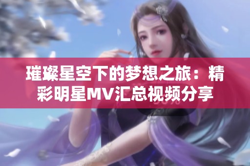 璀璨星空下的梦想之旅：精彩明星MV汇总视频分享