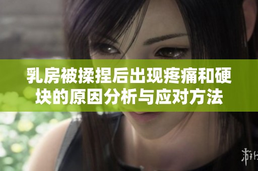 乳房被揉捏后出现疼痛和硬块的原因分析与应对方法