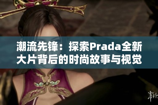 潮流先锋：探索Prada全新大片背后的时尚故事与视觉魅力