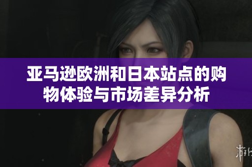 亚马逊欧洲和日本站点的购物体验与市场差异分析