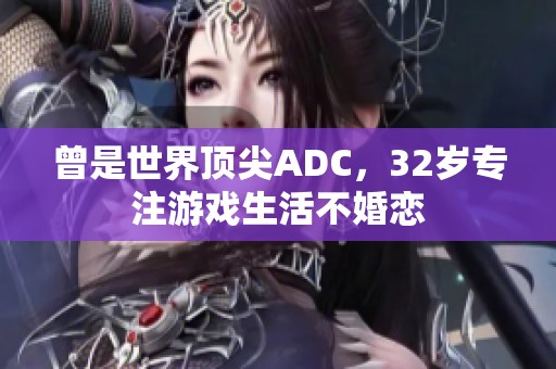 曾是世界顶尖ADC，32岁专注游戏生活不婚恋