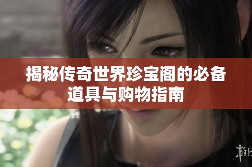 揭秘传奇世界珍宝阁的必备道具与购物指南