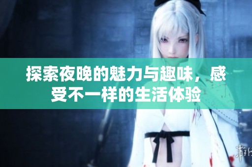 探索夜晚的魅力与趣味，感受不一样的生活体验