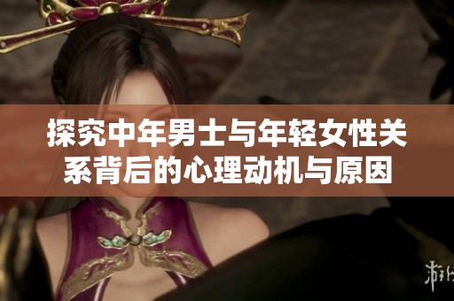 探究中年男士与年轻女性关系背后的心理动机与原因