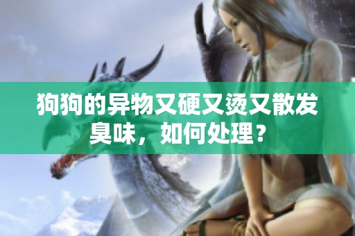 狗狗的异物又硬又烫又散发臭味，如何处理？