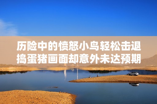 历险中的愤怒小鸟轻松击退捣蛋猪画面却意外未达预期