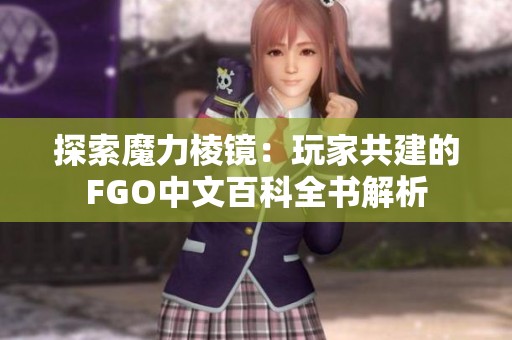 探索魔力棱镜：玩家共建的FGO中文百科全书解析