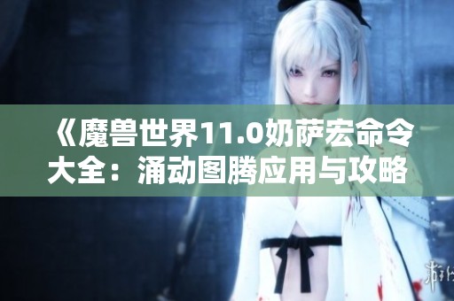 《魔兽世界11.0奶萨宏命令大全：涌动图腾应用与攻略》