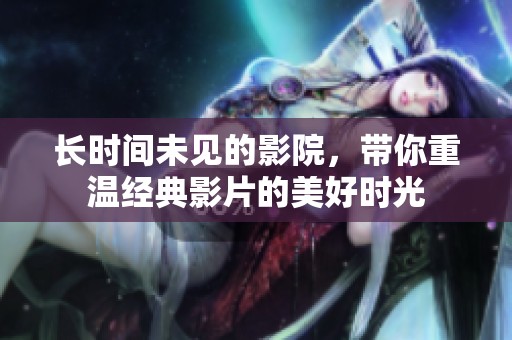 长时间未见的影院，带你重温经典影片的美好时光