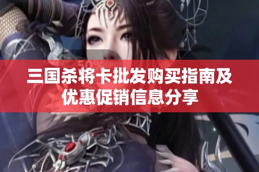 三国杀将卡批发购买指南及优惠促销信息分享