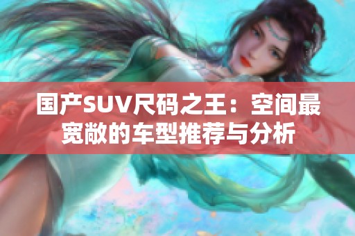 国产SUV尺码之王：空间最宽敞的车型推荐与分析