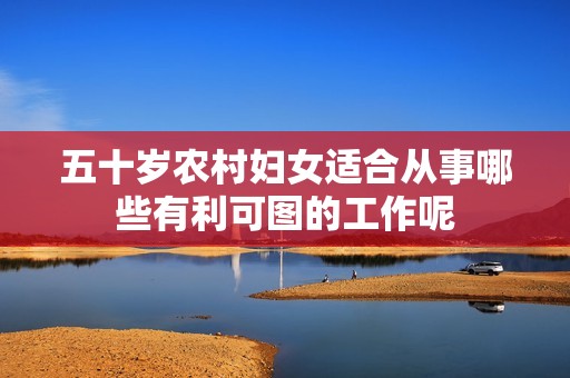 五十岁农村妇女适合从事哪些有利可图的工作呢