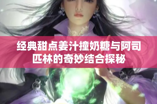 经典甜点姜汁撞奶糖与阿司匹林的奇妙结合探秘