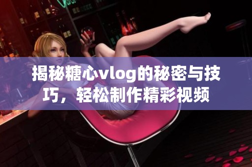 揭秘糖心vlog的秘密与技巧，轻松制作精彩视频