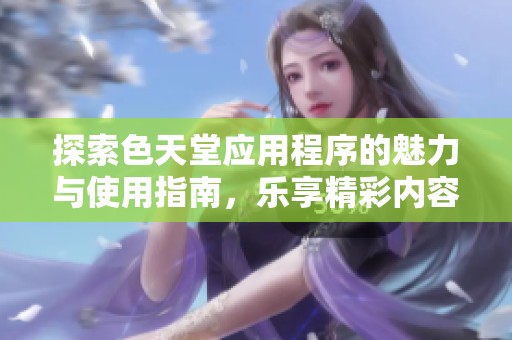 探索色天堂应用程序的魅力与使用指南，乐享精彩内容