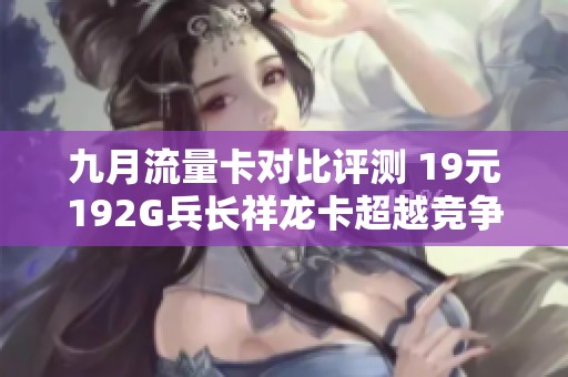 九月流量卡对比评测 19元192G兵长祥龙卡超越竞争对手