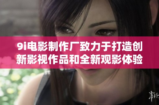 9i电影制作厂致力于打造创新影视作品和全新观影体验