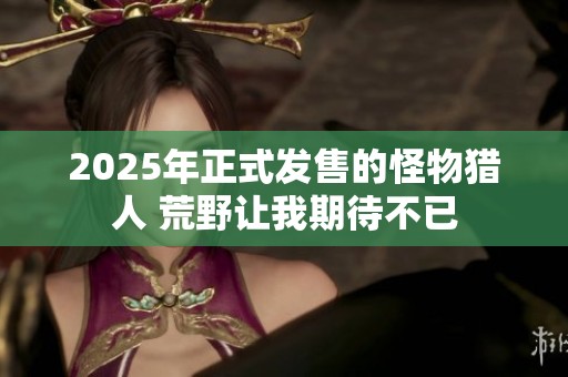 2025年正式发售的怪物猎人 荒野让我期待不已