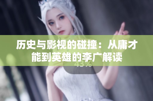 历史与影视的碰撞：从庸才能到英雄的李广解读