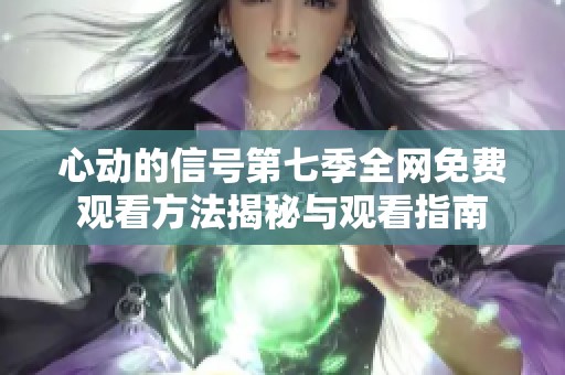 心动的信号第七季全网免费观看方法揭秘与观看指南