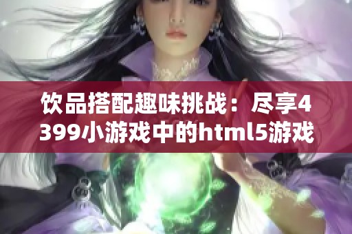 饮品搭配趣味挑战：尽享4399小游戏中的html5游戏乐趣