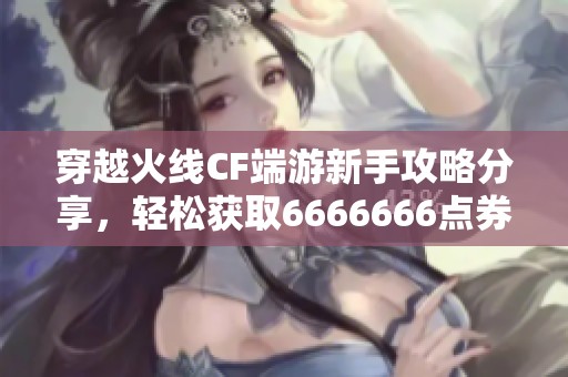 穿越火线CF端游新手攻略分享，轻松获取6666666点券秘诀